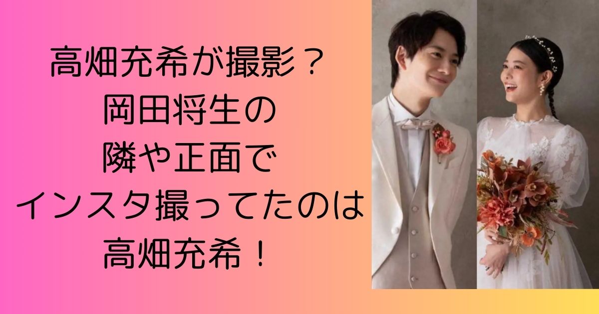 高畑充希が撮影？岡田将生の隣や正面でインスタ撮ってたのは高畑充希！